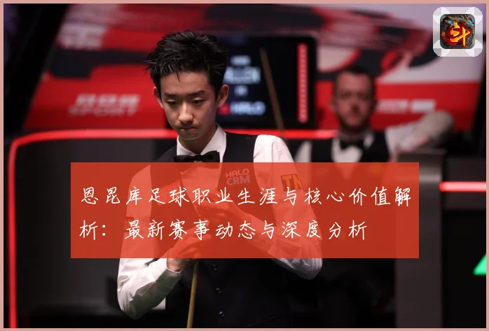 恩昆库足球职业生涯与核心价值解析：最新赛事动态与深度分析