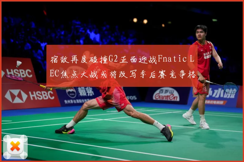 宿敌再度碰撞G2正面迎战Fnatic LEC焦点大战或将改写季后赛竞争格局：最新赛事动态与深度分析