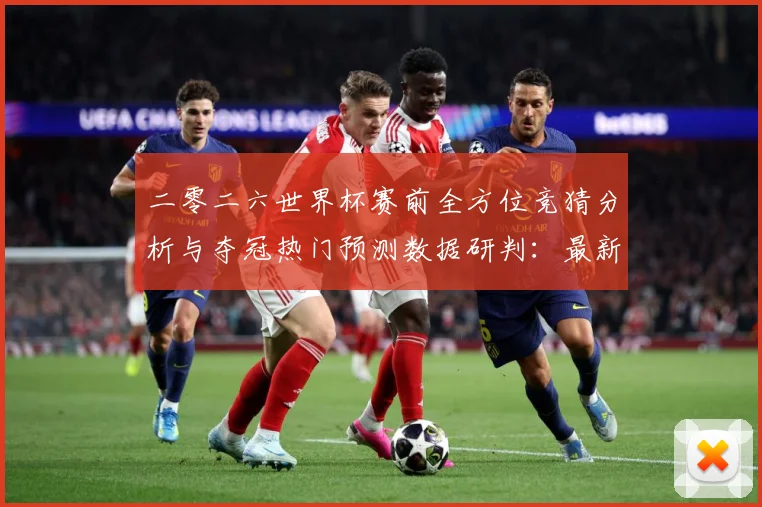 二零二六世界杯赛前全方位竞猜分析与夺冠热门预测数据研判：最新赛事动态与深度分析