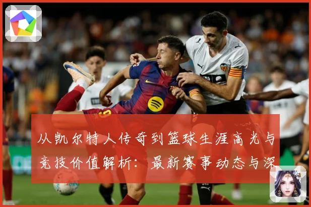 从凯尔特人传奇到篮球生涯高光与竞技价值解析：最新赛事动态与深度分析