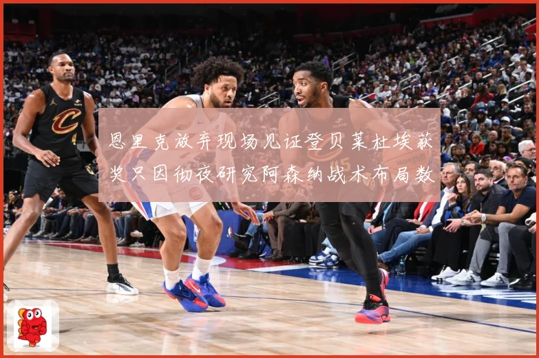 恩里克放弃现场见证登贝莱杜埃获奖只因彻夜研究阿森纳战术布局数据研判：最新赛事动态与深度分析