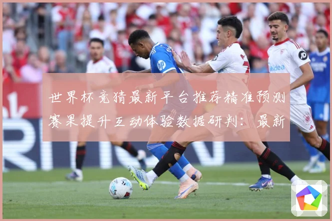 世界杯竞猜最新平台推荐精准预测赛果提升互动体验数据研判：最新赛事动态与深度分析