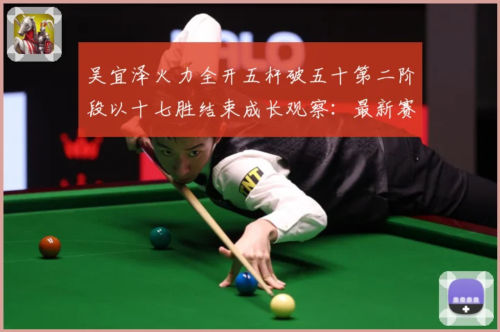 吴宜泽火力全开五杆破五十第二阶段以十七胜结束成长观察：最新赛事动态与深度分析