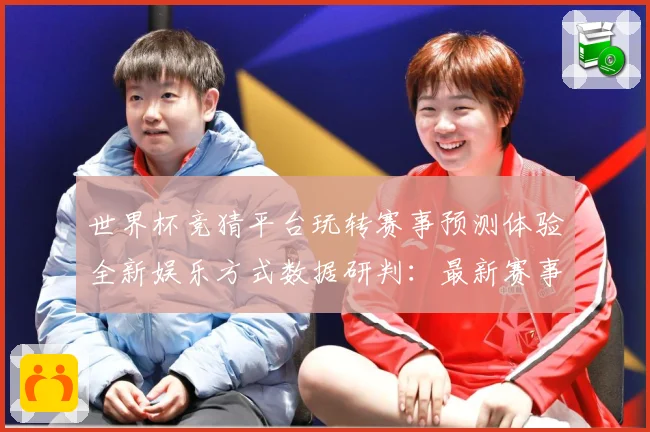 世界杯竞猜平台玩转赛事预测体验全新娱乐方式数据研判：最新赛事动态与深度分析