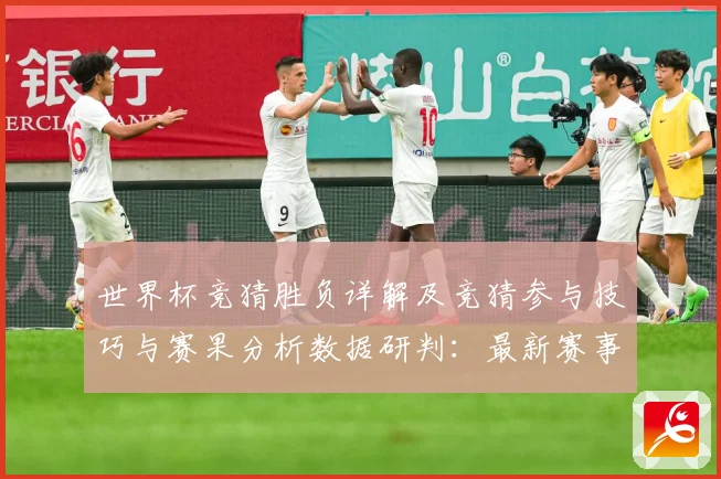 世界杯竞猜胜负详解及竞猜参与技巧与赛果分析数据研判：最新赛事动态与深度分析
