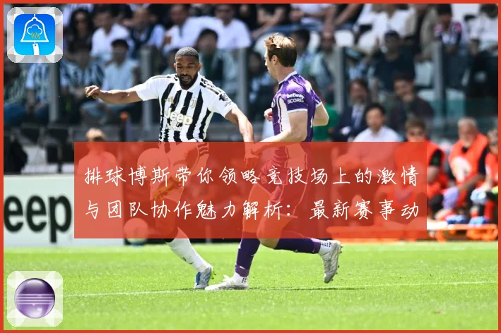 排球博斯带你领略竞技场上的激情与团队协作魅力解析：最新赛事动态与深度分析