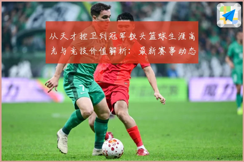 从天才控卫到冠军教头篮球生涯高光与竞技价值解析：最新赛事动态与深度分析