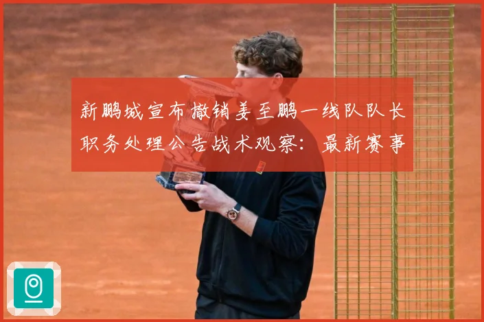 新鹏城宣布撤销姜至鹏一线队队长职务处理公告战术观察：最新赛事动态与深度分析