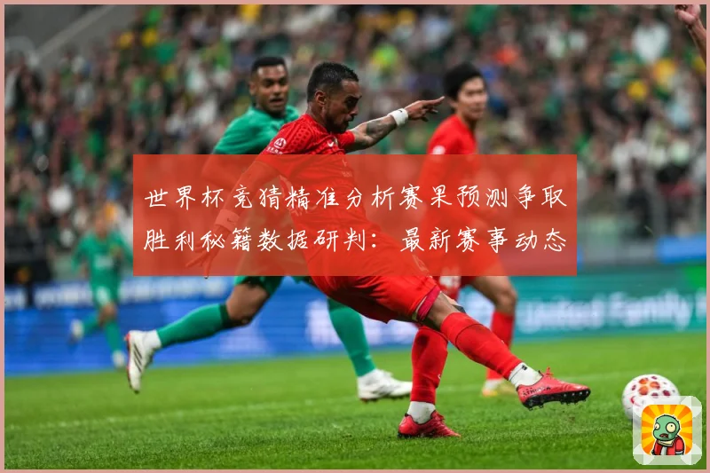 世界杯竞猜精准分析赛果预测争取胜利秘籍数据研判：最新赛事动态与深度分析