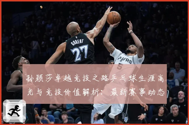 孙颖莎卓越竞技之路乒乓球生涯高光与竞技价值解析：最新赛事动态与深度分析