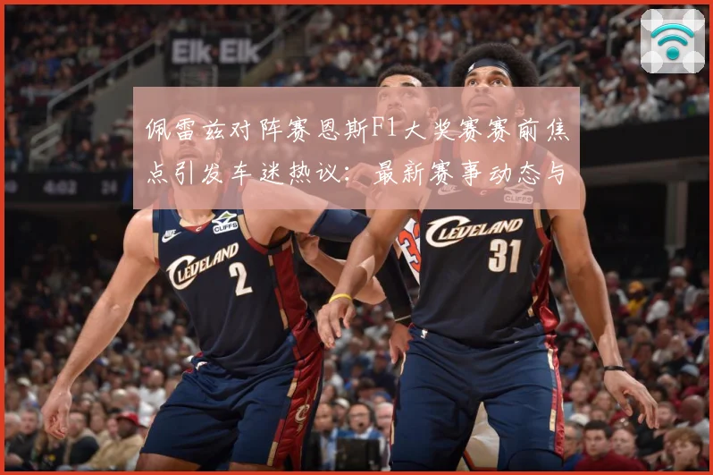 佩雷兹对阵赛恩斯F1大奖赛赛前焦点引发车迷热议：最新赛事动态与深度分析