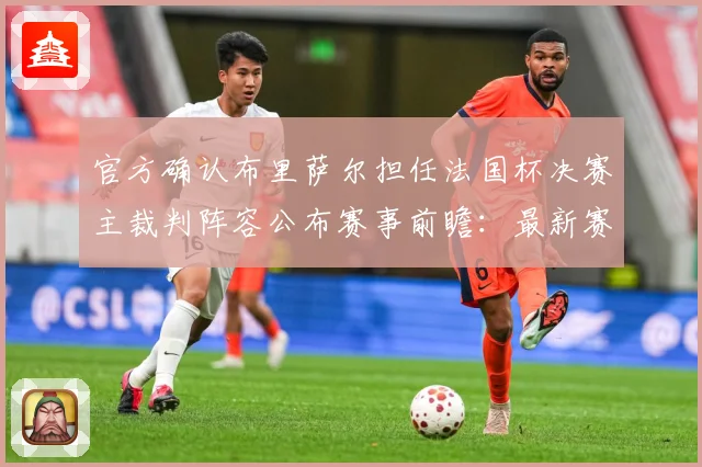 官方确认布里萨尔担任法国杯决赛主裁判阵容公布赛事前瞻：最新赛事动态与深度分析