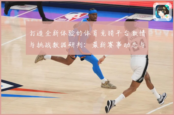 打造全新体验的体育竞猜平台激情与挑战数据研判：最新赛事动态与深度分析