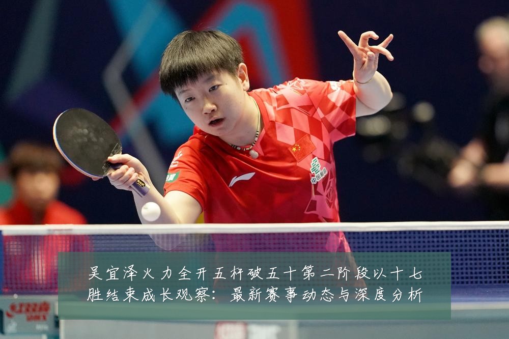 吴宜泽火力全开五杆破五十第二阶段以十七胜结束成长观察：最新赛事动态与深度分析