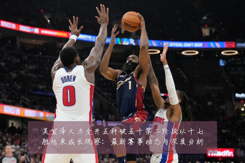 吴宜泽火力全开五杆破五十第二阶段以十七胜结束成长观察：最新赛事动态与深度分析