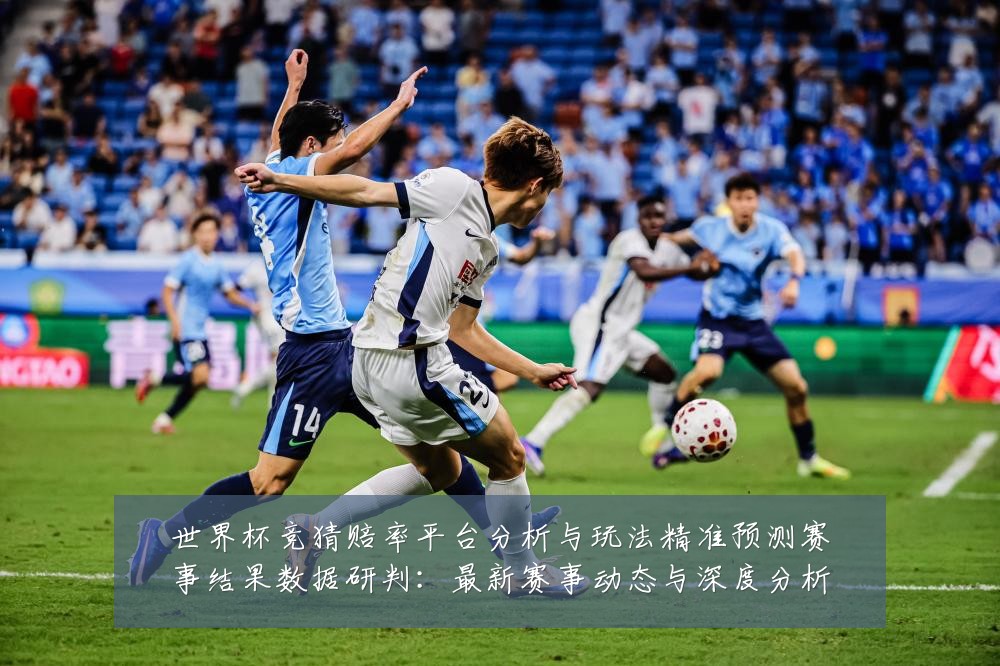 世界杯竞猜赔率平台分析与玩法精准预测赛事结果数据研判：最新赛事动态与深度分析