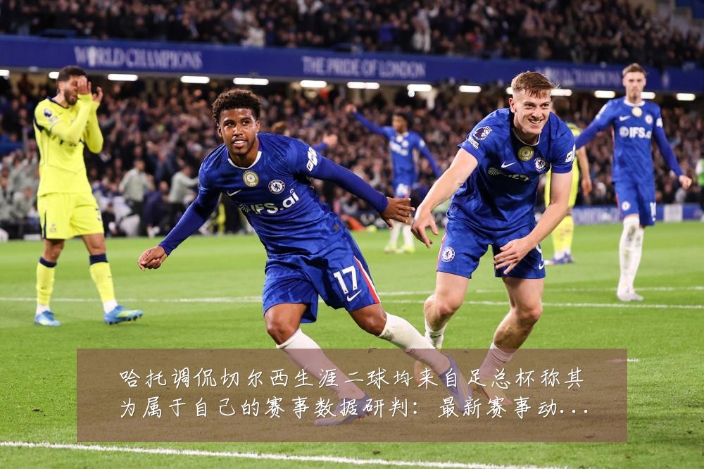 哈托调侃切尔西生涯二球均来自足总杯称其为属于自己的赛事数据研判：最新赛事动态与深度分析