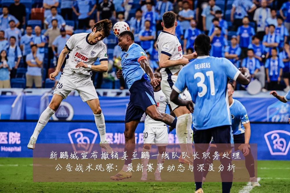 新鹏城宣布撤销姜至鹏一线队队长职务处理公告战术观察：最新赛事动态与深度分析