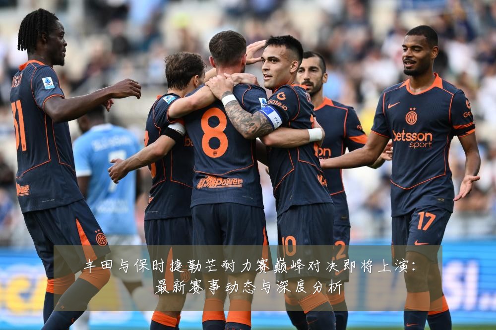 丰田与保时捷勒芒耐力赛巅峰对决即将上演：最新赛事动态与深度分析