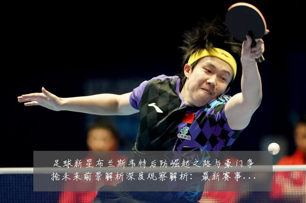 足球新星布兰斯韦特后防崛起之路与豪门争抢未来前景解析深度观察解析：最新赛事动态与深度分析